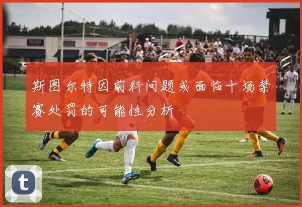 斯图尔特因前科问题或面临十场禁赛处罚的可能性分析