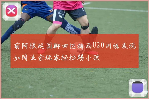 前阿根廷国脚回忆梅西U20训练表现如同业余玩家轻松踢小孩