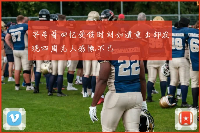 字母哥回忆受伤时刻如遭重击却发现四周无人感慨不已