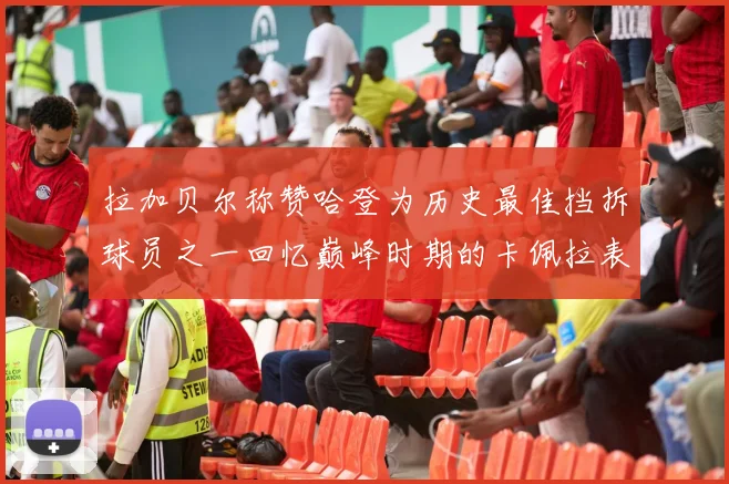 拉加贝尔称赞哈登为历史最佳挡拆球员之一回忆巅峰时期的卡佩拉表现