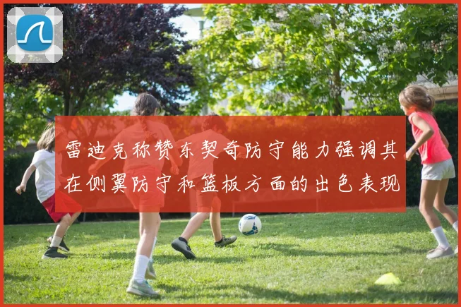 雷迪克称赞东契奇防守能力强调其在侧翼防守和篮板方面的出色表现