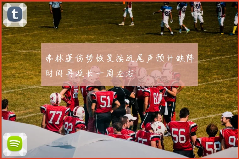 弗林蓬伤势恢复接近尾声预计缺阵时间再延长一周左右