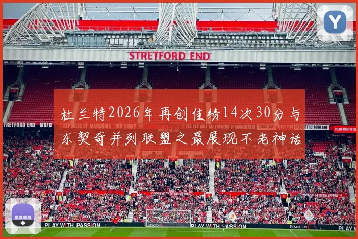 杜兰特2026年再创佳绩14次30分与东契奇并列联盟之最展现不老神话