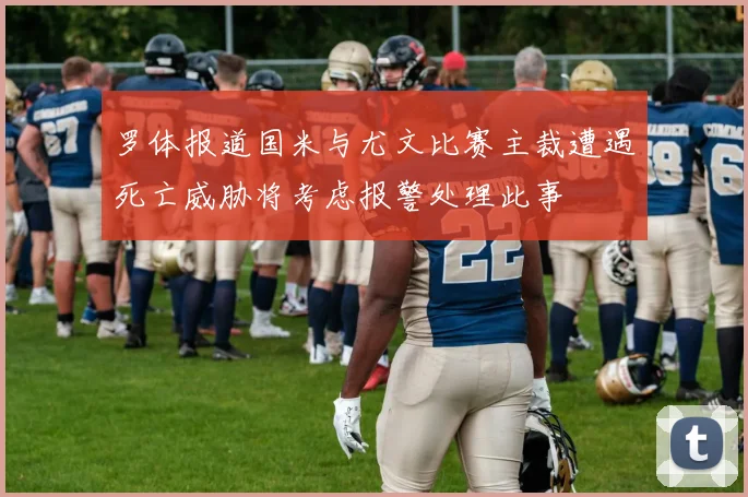 罗体报道国米与尤文比赛主裁遭遇死亡威胁将考虑报警处理此事