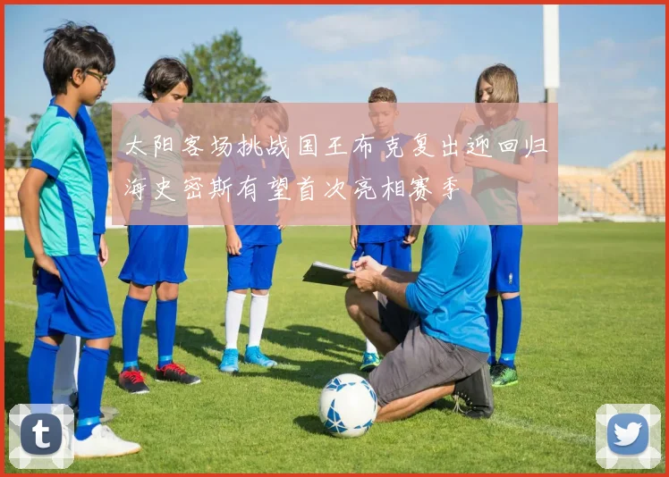 太阳客场挑战国王布克复出迎回归海史密斯有望首次亮相赛季