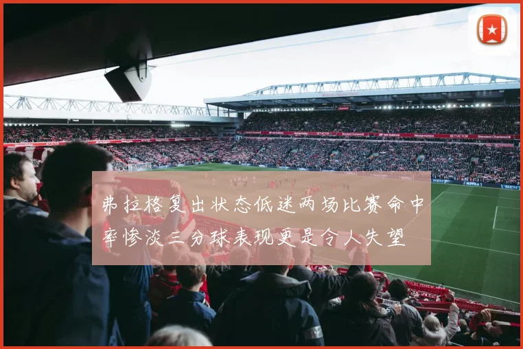 弗拉格复出状态低迷两场比赛命中率惨淡三分球表现更是令人失望