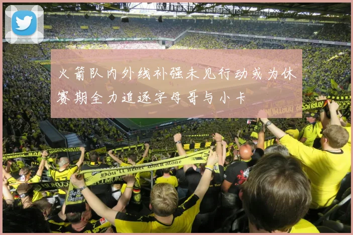 火箭队内外线补强未见行动或为休赛期全力追逐字母哥与小卡