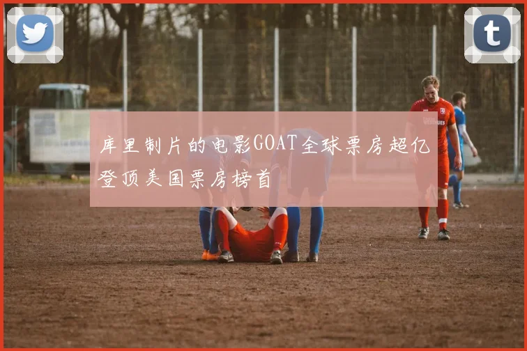 库里制片的电影GOAT全球票房超亿登顶美国票房榜首