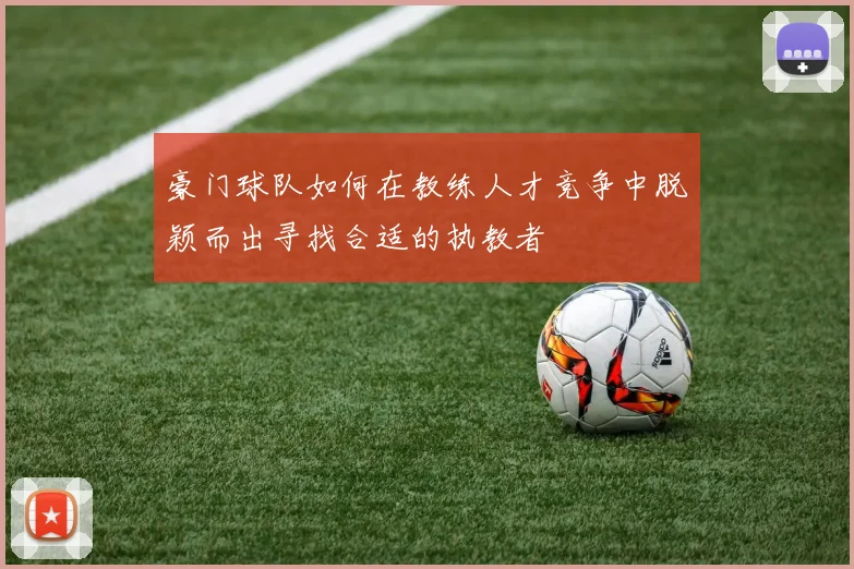 豪门球队如何在教练人才竞争中脱颖而出寻找合适的执教者