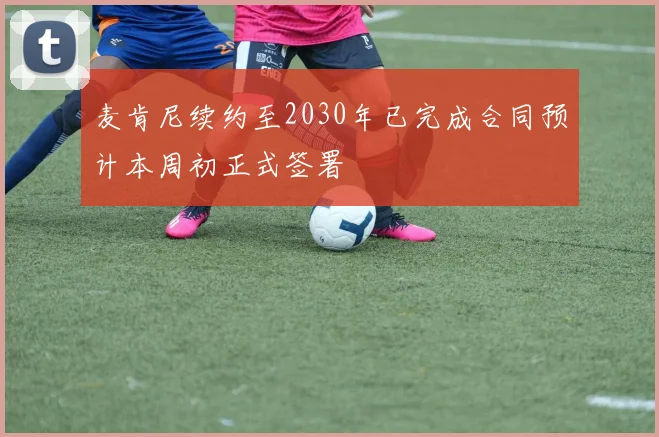 麦肯尼续约至2030年已完成合同预计本周初正式签署