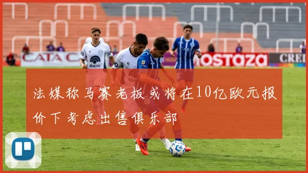 法媒称马赛老板或将在10亿欧元报价下考虑出售俱乐部