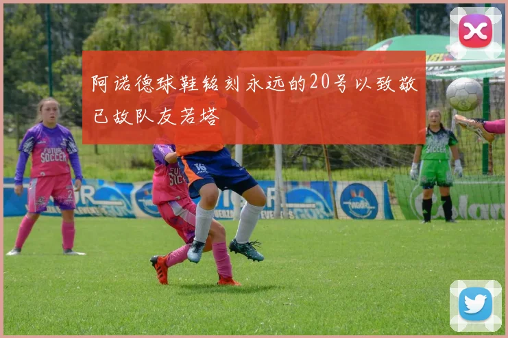阿诺德球鞋铭刻永远的20号以致敬已故队友若塔