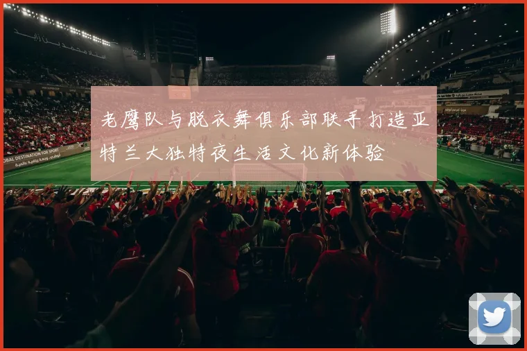 老鹰队与脱衣舞俱乐部联手打造亚特兰大独特夜生活文化新体验