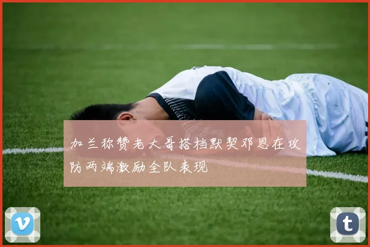 加兰称赞老大哥搭档默契邓恩在攻防两端激励全队表现