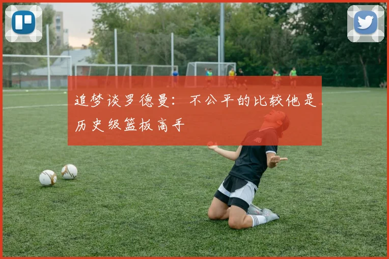 追梦谈罗德曼：不公平的比较他是历史级篮板高手