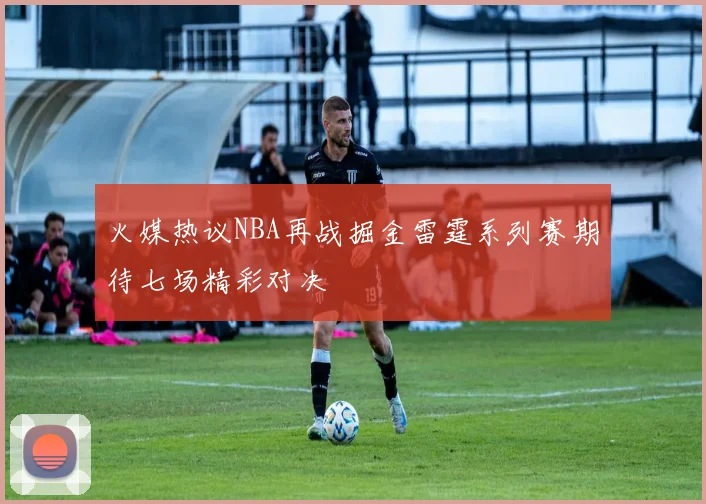火媒热议NBA再战掘金雷霆系列赛期待七场精彩对决
