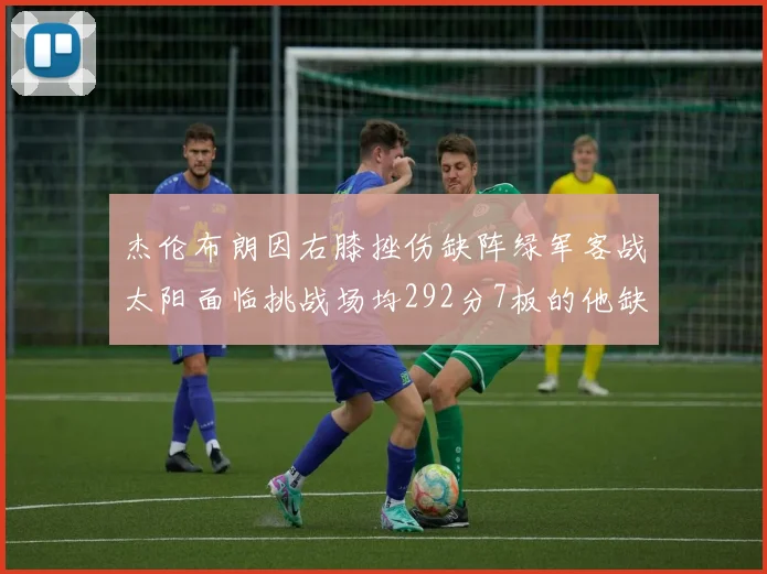 杰伦布朗因右膝挫伤缺阵绿军客战太阳面临挑战场均292分7板的他缺席影响大