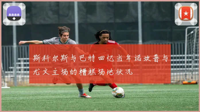斯科尔斯与巴特回忆当年诺坎普与尤文主场的糟糕场地状况