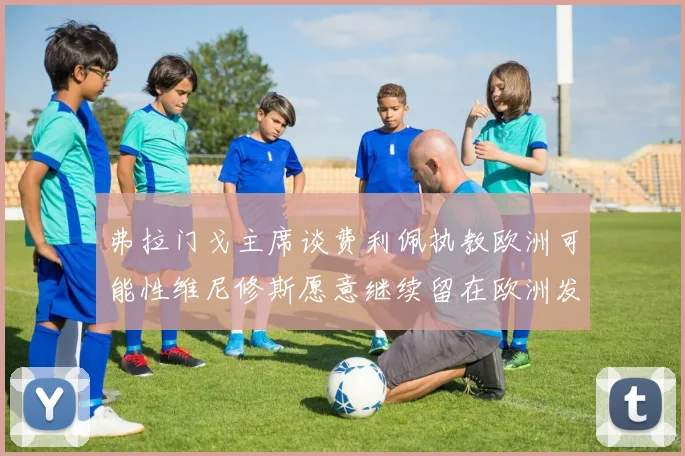弗拉门戈主席谈费利佩执教欧洲可能性维尼修斯愿意继续留在欧洲发展