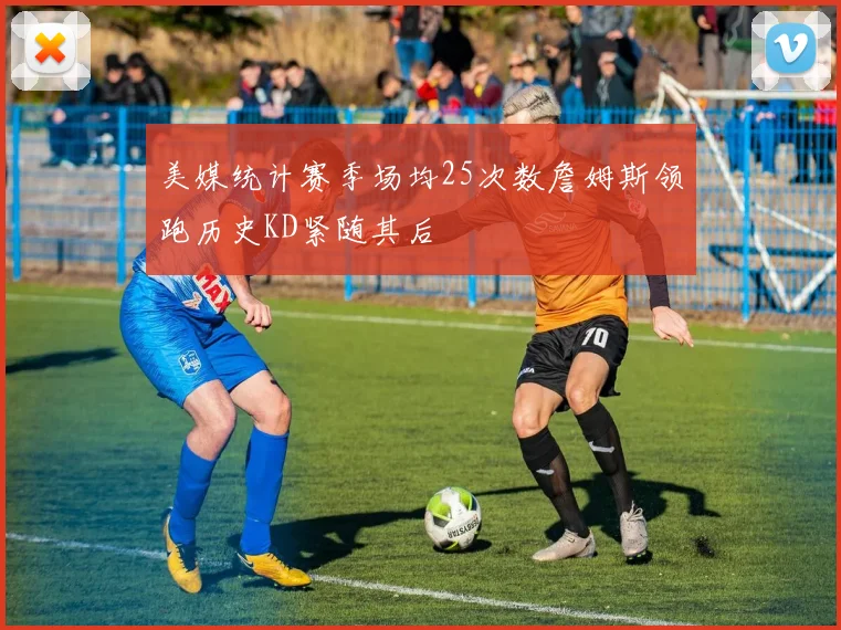 美媒统计赛季场均25次数詹姆斯领跑历史KD紧随其后