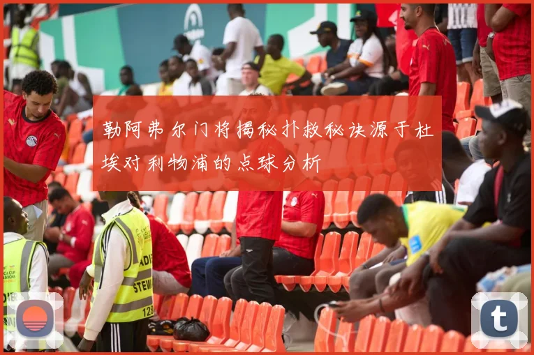 勒阿弗尔门将揭秘扑救秘诀源于杜埃对利物浦的点球分析