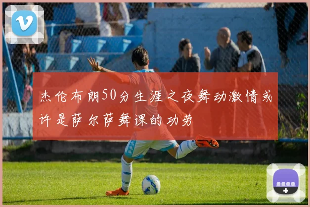 杰伦布朗50分生涯之夜舞动激情或许是萨尔萨舞课的功劳