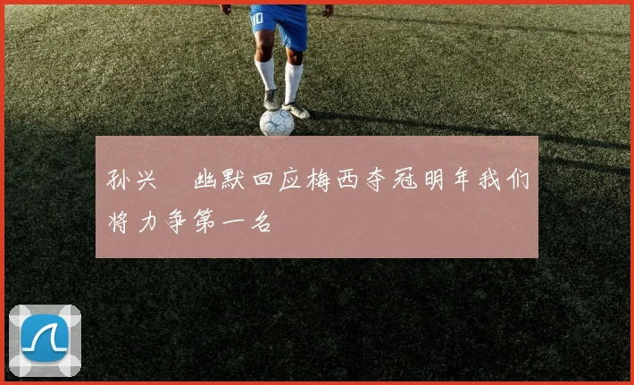 孙兴慜幽默回应梅西夺冠明年我们将力争第一名