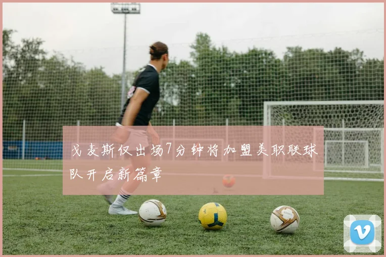 戈麦斯仅出场7分钟将加盟美职联球队开启新篇章