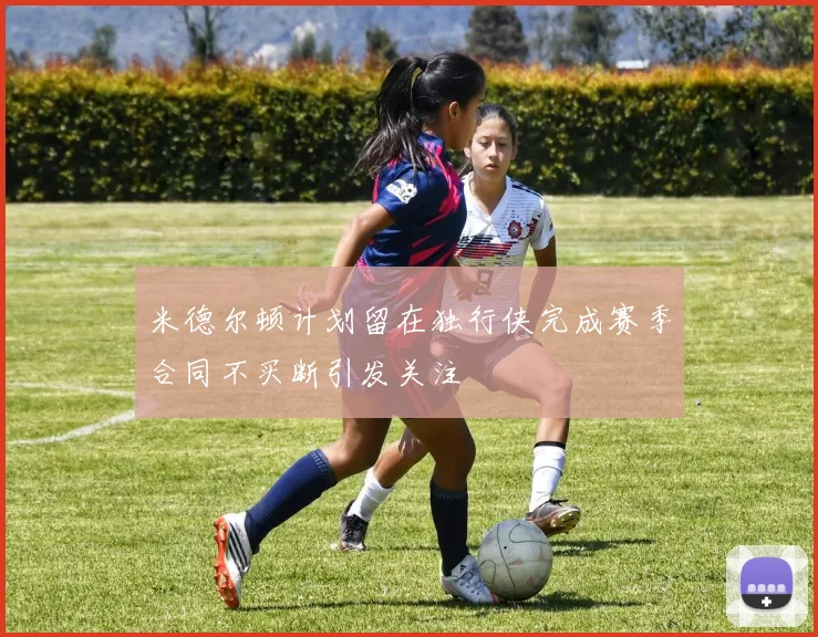 米德尔顿计划留在独行侠完成赛季合同不买断引发关注