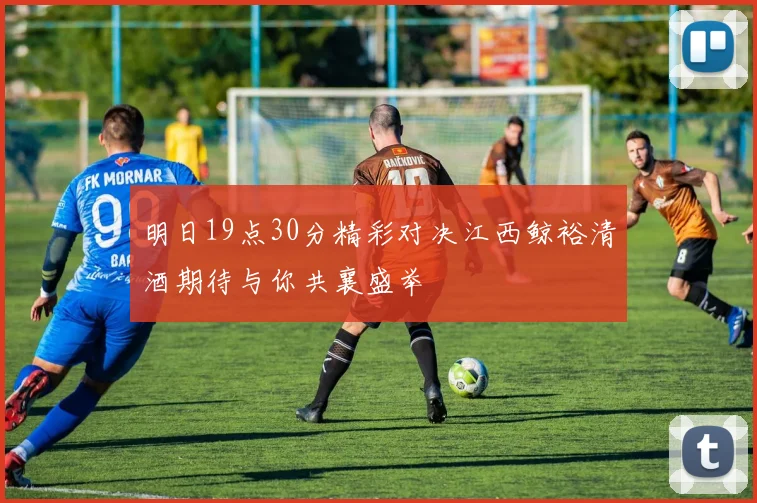 明日19点30分精彩对决江西鲸裕清酒期待与你共襄盛举