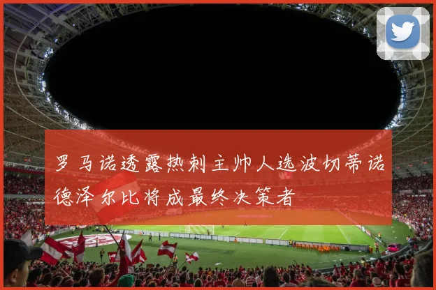 罗马诺透露热刺主帅人选波切蒂诺德泽尔比将成最终决策者
